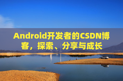 Android开发者的CSDN博客，探索、分享与成长